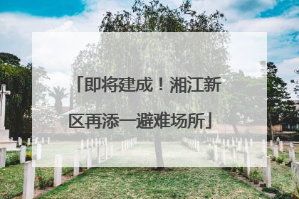 即将建成！湘江新区再添一避难场所