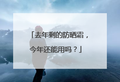 去年剩的防晒霜，今年还能用吗？