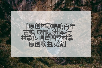 原创村歌唱响百年古镇 成都彭州举行村歌传唱暨四季村歌原创歌曲展演