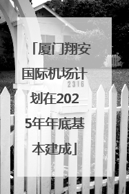 厦门翔安国际机场计划在2025年年底基本建成