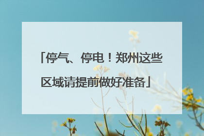 停气、停电！郑州这些区域请提前做好准备