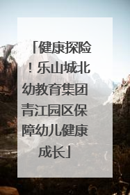 健康探险！乐山城北幼教育集团青江园区保障幼儿健康成长