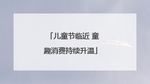 儿童节临近 童趣消费持续升温