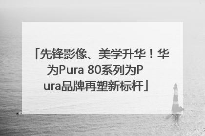 先锋影像、美学升华！华为Pura 80系列为Pura品牌再塑新标杆