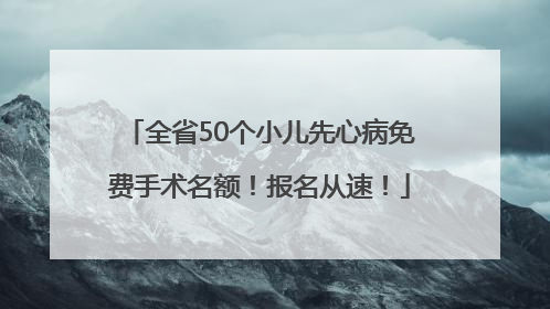 全省50个小儿先心病免费手术名额！报名从速！
