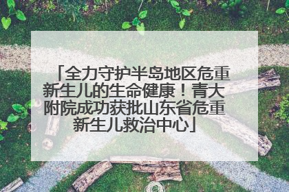 全力守护半岛地区危重新生儿的生命健康！青大附院成功获批山东省危重新生儿救治中心