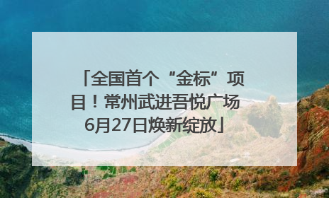 全国首个“金标”项目！常州武进吾悦广场6月27日焕新绽放
