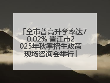 全市普高升学率达70.02% 晋江市2025年秋季招生政策现场咨询会举行