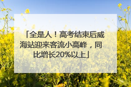 全是人！高考结束后威海站迎来客流小高峰，同比增长20%以上