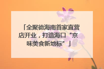 全聚德海南首家直营店开业，打造海口“京味美食新地标”