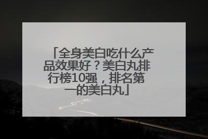 全身美白吃什么产品效果好？美白丸排行榜10强，排名第一的美白丸