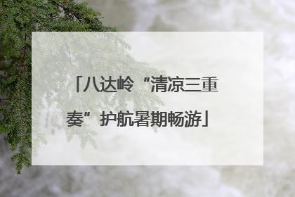 八达岭“清凉三重奏”护航暑期畅游