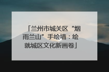 兰州市城关区“烟雨兰山”手绘墙：绘就城区文化新画卷