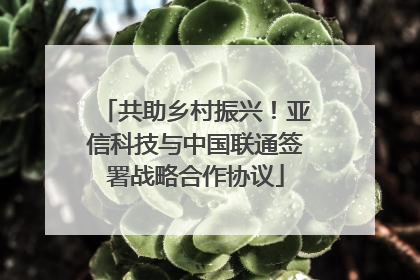 共助乡村振兴！亚信科技与中国联通签署战略合作协议