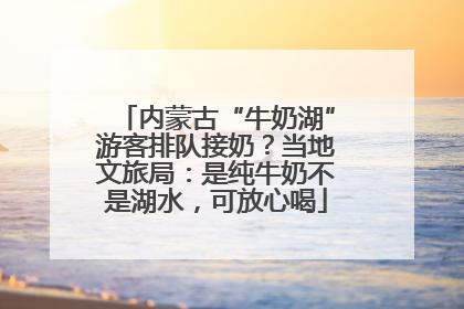 内蒙古“牛奶湖”游客排队接奶？当地文旅局：是纯牛奶不是湖水，可放心喝