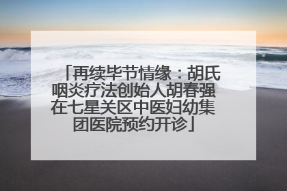 再续毕节情缘：胡氏咽炎疗法创始人胡春强在七星关区中医妇幼集团医院预约开诊