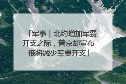 军事｜北约增加军费开支之际，普京却宣布俄将减少军费开支