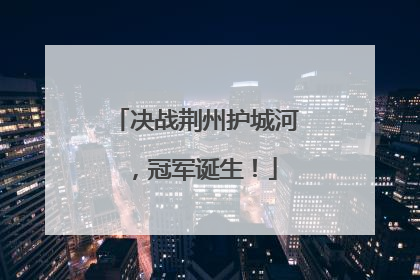 决战荆州护城河，冠军诞生！