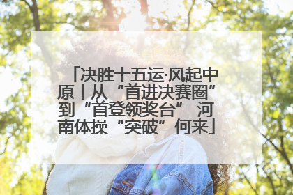 决胜十五运·风起中原丨从“首进决赛圈”到“首登领奖台” 河南体操“突破”何来