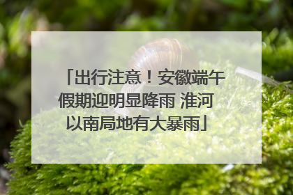 出行注意！安徽端午假期迎明显降雨 淮河以南局地有大暴雨