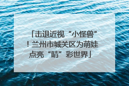 击退近视“小怪兽”！兰州市城关区为萌娃点亮“睛”彩世界