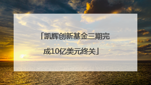 凯辉创新基金三期完成10亿美元终关
