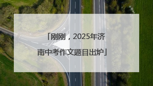 刚刚，2025年济南中考作文题目出炉