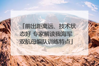 前出距离远、技术状态好 专家解读我海军双航母编队训练特点