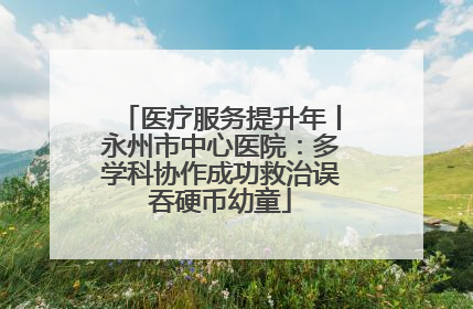 医疗服务提升年丨永州市中心医院：多学科协作成功救治误吞硬币幼童