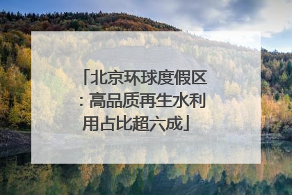 北京环球度假区：高品质再生水利用占比超六成