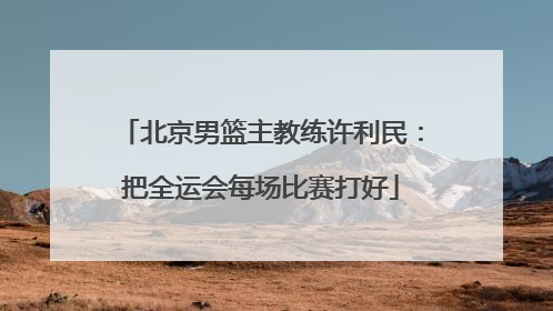 北京男篮主教练许利民：把全运会每场比赛打好