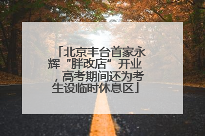 北京丰台首家永辉“胖改店”开业，高考期间还为考生设临时休息区