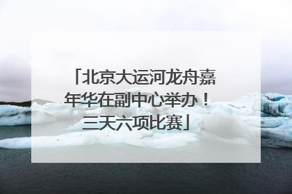 北京大运河龙舟嘉年华在副中心举办！三天六项比赛