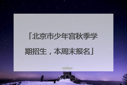 北京市少年宫秋季学期招生，本周末报名