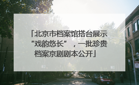 北京市档案馆搭台展示“戏韵悠长”，一批珍贵档案京剧剧本公开