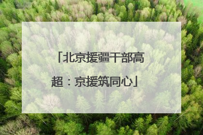 北京援疆干部高超：京援筑同心