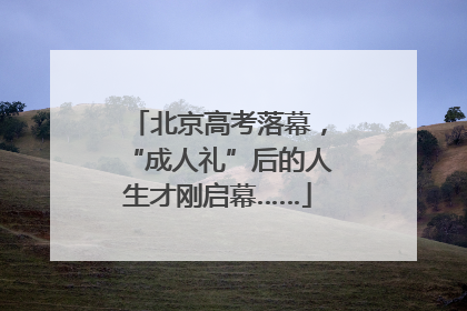 北京高考落幕，“成人礼”后的人生才刚启幕……