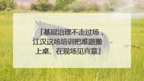 基层治理不走过场，江汉这场培训把难题搬上桌、在现场见真章