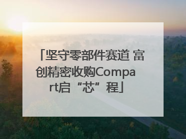 坚守零部件赛道 富创精密收购Compart启“芯”程
