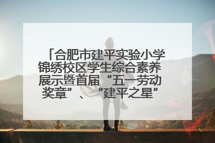 合肥市建平实验小学锦绣校区学生综合素养展示暨首届“五一劳动奖章”、“建平之星”颁奖典礼圆满举办