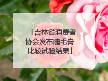 吉林省消费者协会发布睫毛膏比较试验结果