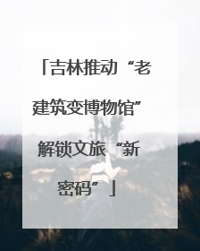 吉林推动“老建筑变博物馆” 解锁文旅“新密码”