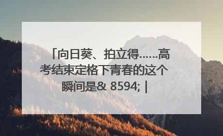 向日葵、拍立得……高考结束定格下青春的这个瞬间是& 8594;｜2025四川高考