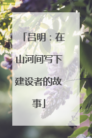 吕明：在山河间写下建设者的故事