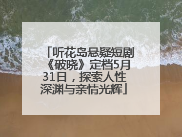 听花岛悬疑短剧《破晓》定档5月31日，探索人性深渊与亲情光辉