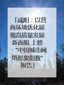 咸阳：以营商环境优化展现高质量发展新面貌 上榜“中国城市网络形象指数”报告
