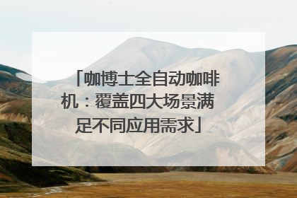 咖博士全自动咖啡机：覆盖四大场景满足不同应用需求