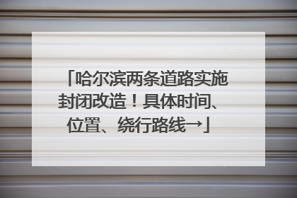 哈尔滨两条道路实施封闭改造！具体时间、位置、绕行路线→
