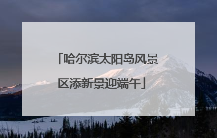 哈尔滨太阳岛风景区添新景迎端午