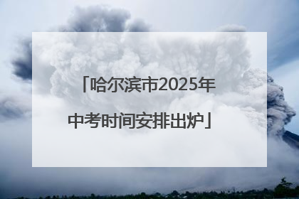 哈尔滨市2025年中考时间安排出炉